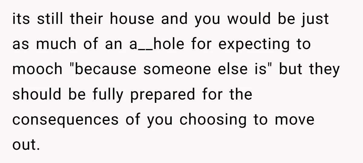 its still their house and you would be just as much of an a__hole for expecting to mooch "because someone else is" but they should be fully prepared for the...