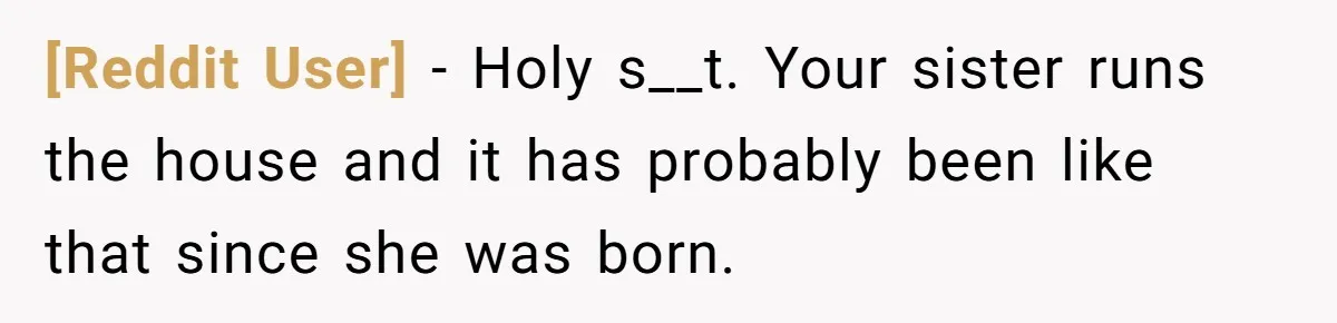 [Reddit User] − Holy s__t. Your sister runs the house and it has probably been like that since she was born.