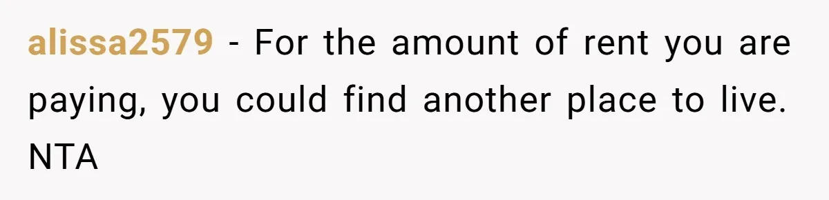 alissa2579 − For the amount of rent you are paying, you could find another place to live. NTA