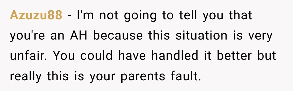 Azuzu88 − I'm not going to tell you that you're an AH because this situation is very unfair. You could have handled it better but really this is your parents...