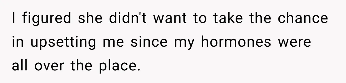 I figured she didn't want to take the chance in upsetting me since my hormones were all over the place.