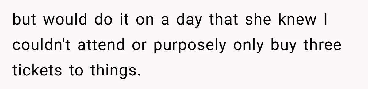 but would do it on a day that she knew I couldn't attend or purposely only buy three tickets to things.