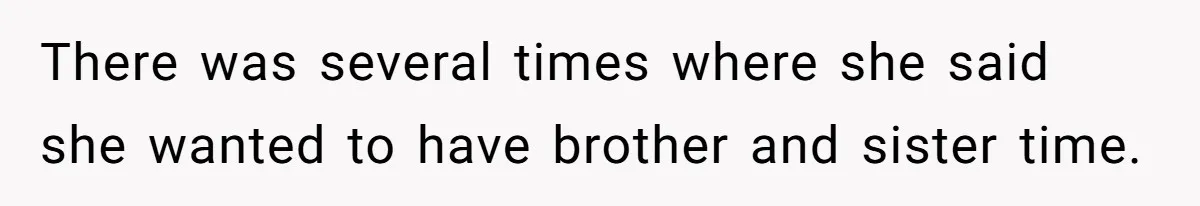 There was several times where she said she wanted to have brother and sister time.