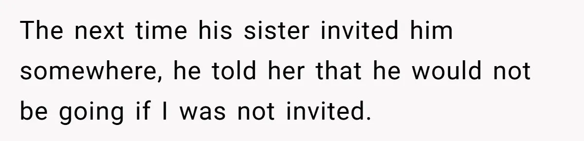 The next time his sister invited him somewhere, he told her that he would not be going if I was not invited.