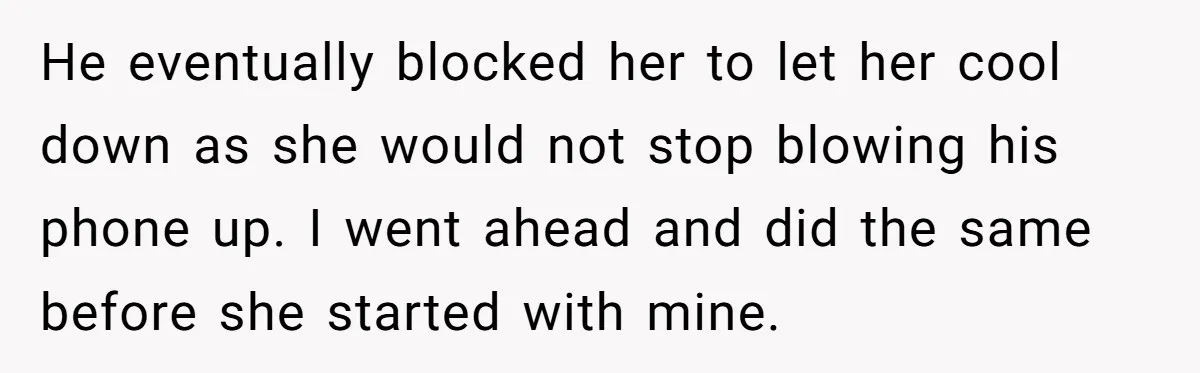 He eventually blocked her to let her cool down as she would not stop blowing his phone up. I went ahead and did the same before she started with mine.
