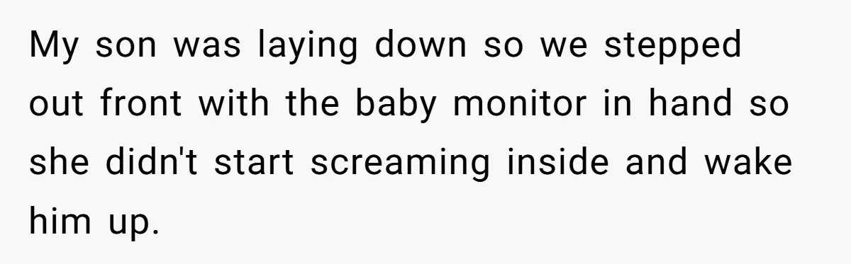 My son was laying down so we stepped out front with the baby monitor in hand so she didn't start screaming inside and wake him up.