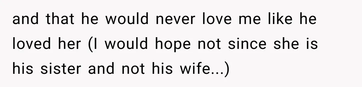 and that he would never love me like he loved her (I would hope not since she is his sister and not his wife...)