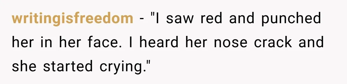 writingisfreedom − "I saw red and punched her in her face. I heard her nose crack and she started crying."