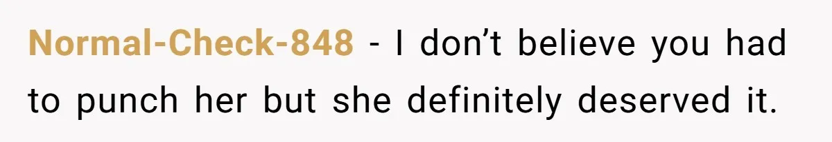 Normal-Check-848 − I don’t believe you had to punch her but she definitely deserved it.
