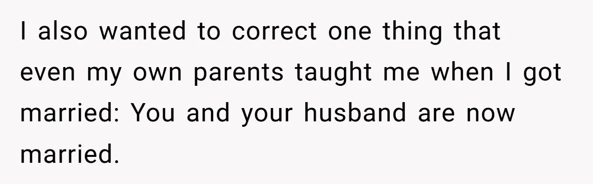 I also wanted to correct one thing that even my own parents taught me when I got married: You and your husband are now married.