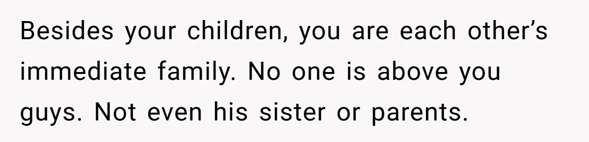 Besides your children, you are each other’s immediate family. No one is above you guys. Not even his sister or parents.
