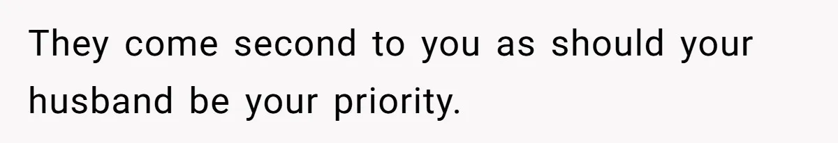 They come second to you as should your husband be your priority.