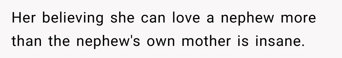 Her believing she can love a nephew more than the nephew's own mother is insane.