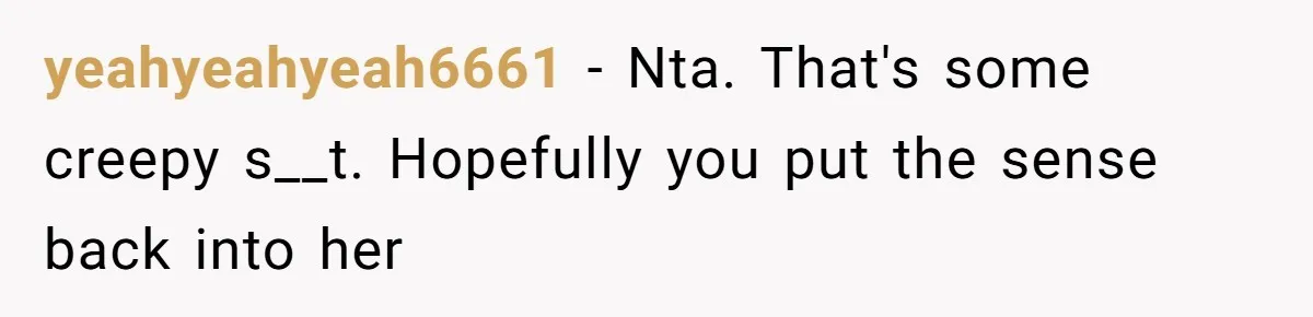 yeahyeahyeah6661 − Nta. That's some creepy s__t. Hopefully you put the sense back into her