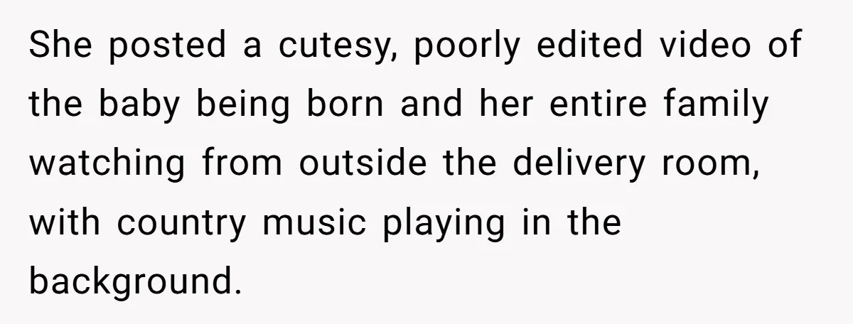 Woman Tells Father and His Girlfriend She Doesn’t Want A Videographer For Her Birth, They’re Hurt By Her Response She posted a cutesy, poorly edited video of the baby being born and her entire family watching from outside the delivery room, with country music playing in the background.