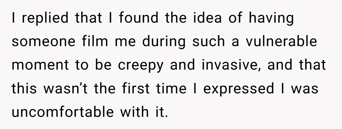 Woman Tells Father and His Girlfriend She Doesn’t Want A Videographer For Her Birth, They’re Hurt By Her Response I replied that I found the idea of having someone film me during such a vulnerable moment to be creepy and invasive, and that this wasn’t the first time I...