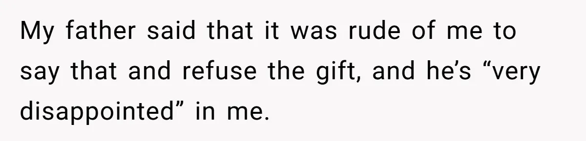Woman Tells Father and His Girlfriend She Doesn’t Want A Videographer For Her Birth, They’re Hurt By Her Response My father said that it was rude of me to say that and refuse the gift, and he’s “very disappointed” in me.