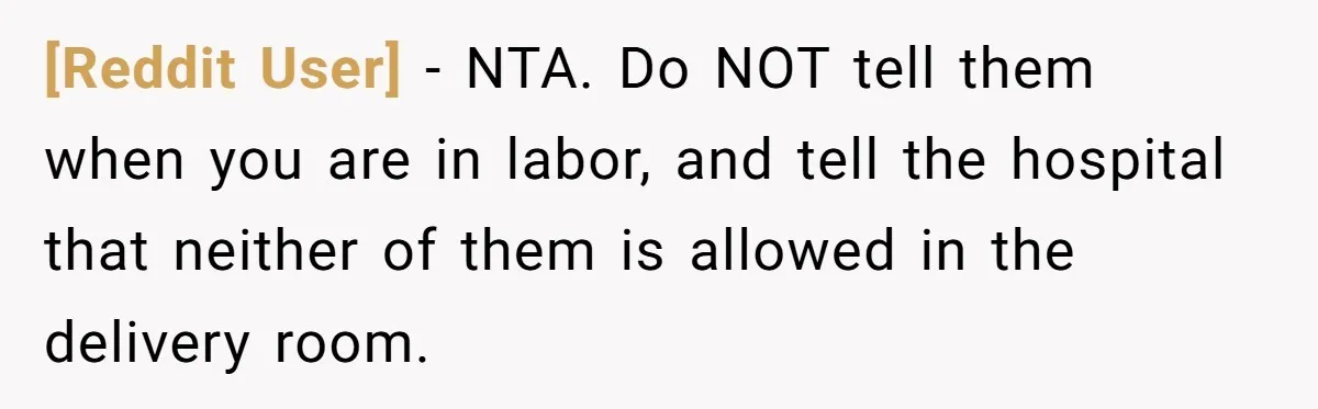 [Reddit User] − NTA. Do NOT tell them when you are in labor, and tell the hospital that neither of them is allowed in the delivery room.