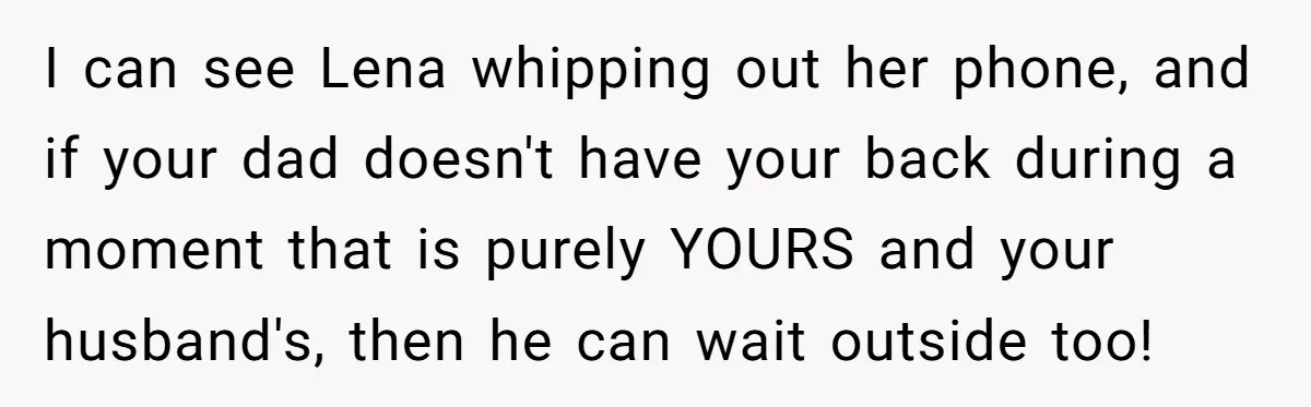 Woman Tells Father and His Girlfriend She Doesn’t Want A Videographer For Her Birth, They’re Hurt By Her Response I can see Lena whipping out her phone, and if your dad doesn't have your back during a moment that is purely YOURS and your husband's, then he can wait...
