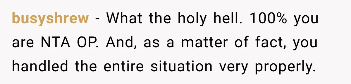 Woman Tells Father and His Girlfriend She Doesn’t Want A Videographer For Her Birth, They’re Hurt By Her Response busyshrew − What the holy hell. 100% you are NTA OP. And, as a matter of fact, you handled the entire situation very properly.