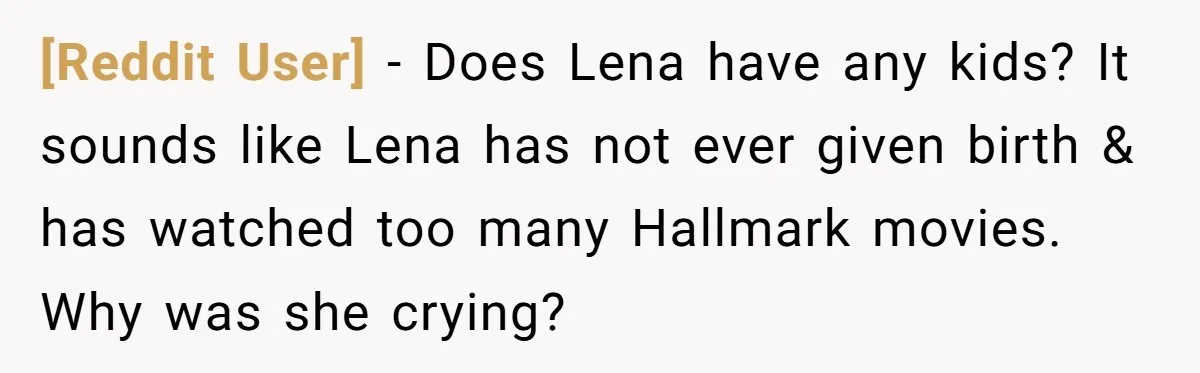 [Reddit User] − Does Lena have any kids? It sounds like Lena has not ever given birth & has watched too many Hallmark movies. Why was she crying?