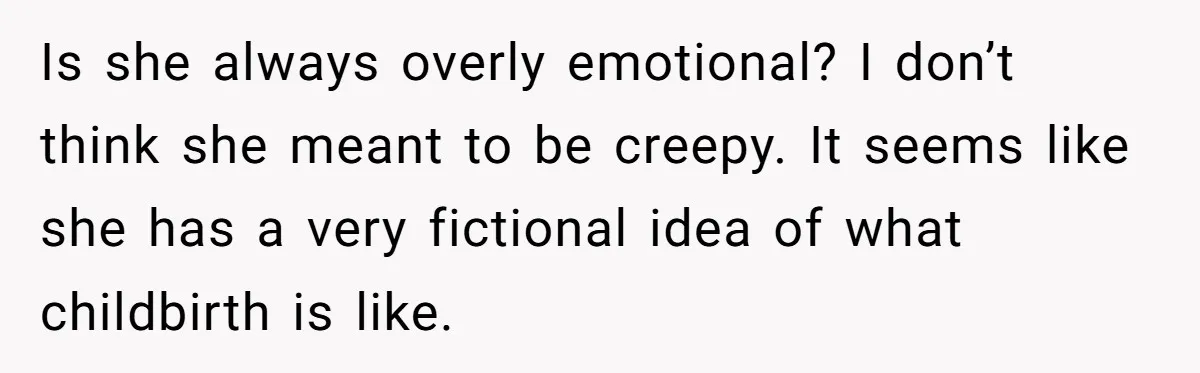Woman Tells Father and His Girlfriend She Doesn’t Want A Videographer For Her Birth, They’re Hurt By Her Response Is she always overly emotional? I don’t think she meant to be creepy. It seems like she has a very fictional idea of what childbirth is like.