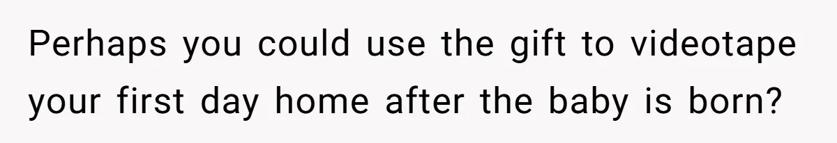 Woman Tells Father and His Girlfriend She Doesn’t Want A Videographer For Her Birth, They’re Hurt By Her Response Perhaps you could use the gift to videotape your first day home after the baby is born?