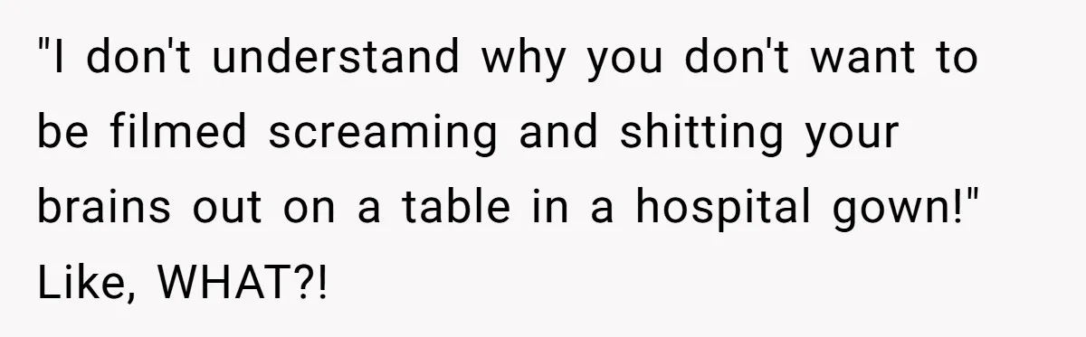 Woman Tells Father and His Girlfriend She Doesn’t Want A Videographer For Her Birth, They’re Hurt By Her Response "I don't understand why you don't want to be filmed screaming and shitting your brains out on a table in a hospital gown!" Like, WHAT?!
