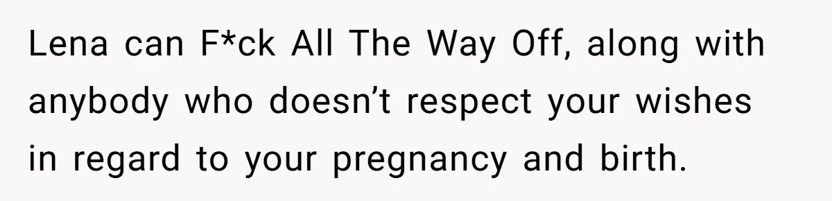 Woman Tells Father and His Girlfriend She Doesn’t Want A Videographer For Her Birth, They’re Hurt By Her Response Lena can F*ck All The Way Off, along with anybody who doesn’t respect your wishes in regard to your pregnancy and birth.