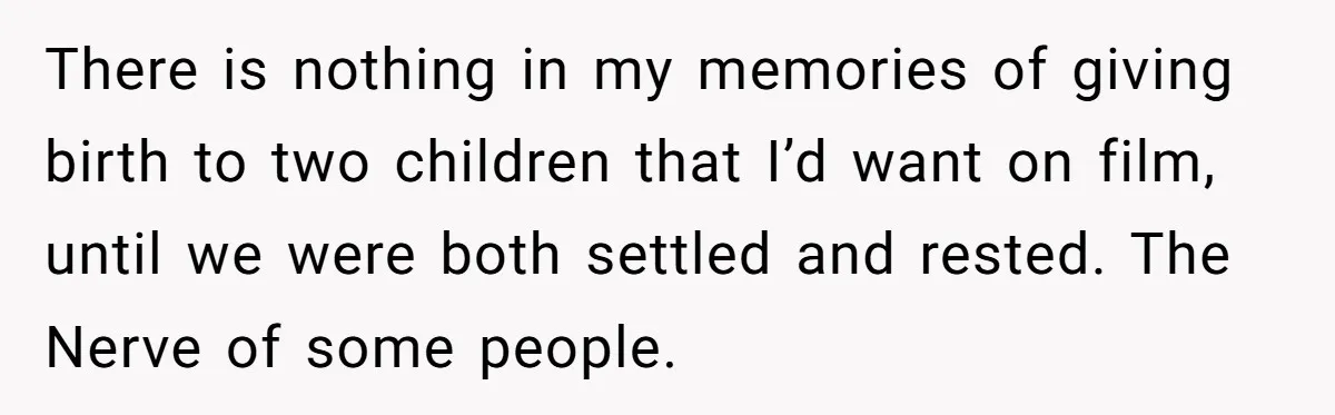Woman Tells Father and His Girlfriend She Doesn’t Want A Videographer For Her Birth, They’re Hurt By Her Response There is nothing in my memories of giving birth to two children that I’d want on film, until we were both settled and rested. The Nerve of some people.