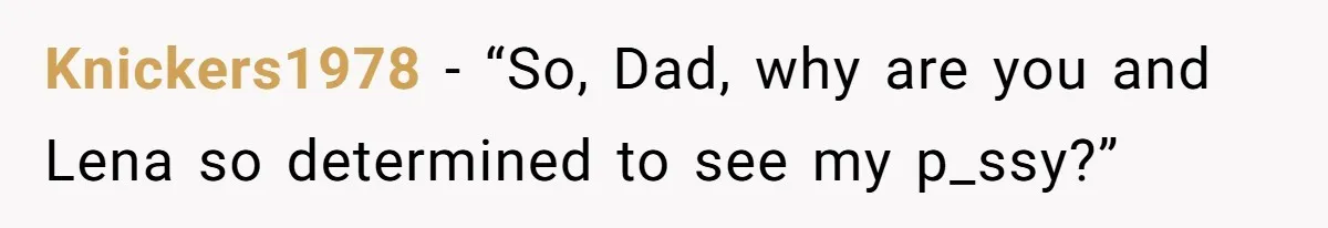 Woman Tells Father and His Girlfriend She Doesn’t Want A Videographer For Her Birth, They’re Hurt By Her Response Knickers1978 − “So, Dad, why are you and Lena so determined to see my p_ssy?”