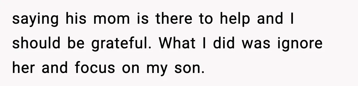New Mom Storms Out After Husband's Mom Doesn’t Save Her Any Food saying his mom is there to help and I should be grateful. What I did was ignore her and focus on my son.