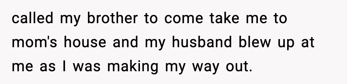 New Mom Storms Out After Husband's Mom Doesn’t Save Her Any Food called my brother to come take me to mom's house and my husband blew up at me as I was making my way out.