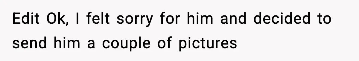 New Mom Storms Out After Husband's Mom Doesn’t Save Her Any Food Edit Ok, I felt sorry for him and decided to send him a couple of pictures