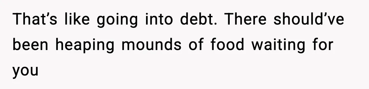New Mom Storms Out After Husband's Mom Doesn’t Save Her Any Food That’s like going into debt. There should’ve been heaping mounds of food waiting for you