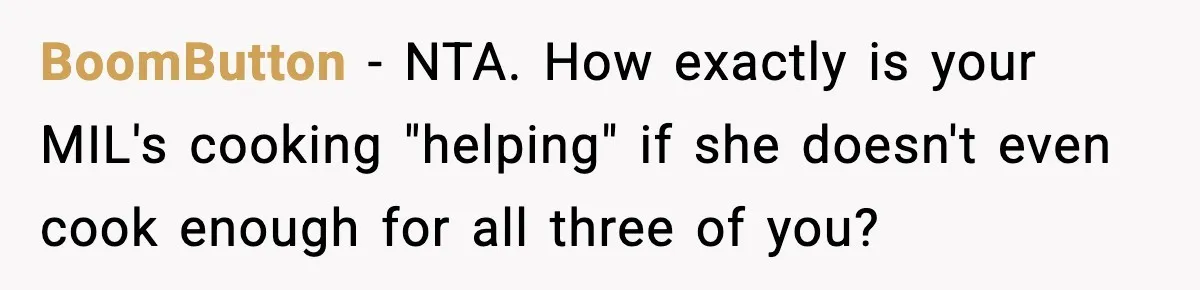 New Mom Storms Out After Husband's Mom Doesn’t Save Her Any Food BoomButton − NTA. How exactly is your MIL's cooking "helping" if she doesn't even cook enough for all three of you?