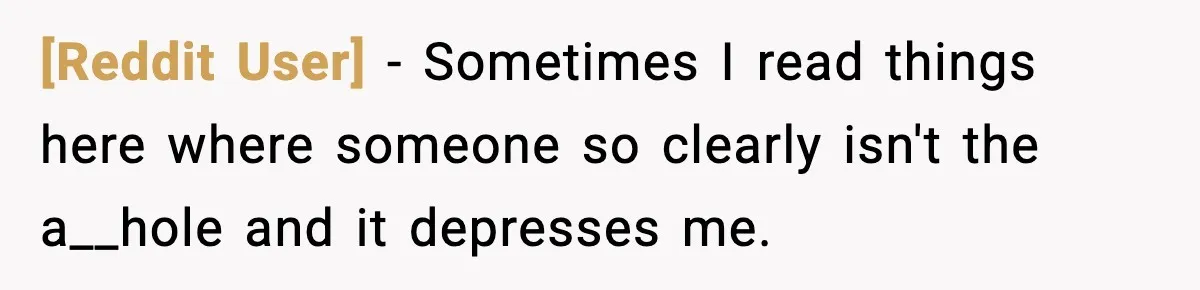 [Reddit User] − Sometimes I read things here where someone so clearly isn't the a__hole and it depresses me.