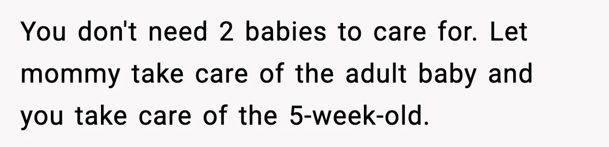 New Mom Storms Out After Husband's Mom Doesn’t Save Her Any Food You don't need 2 babies to care for. Let mommy take care of the adult baby and you take care of the 5-week-old.