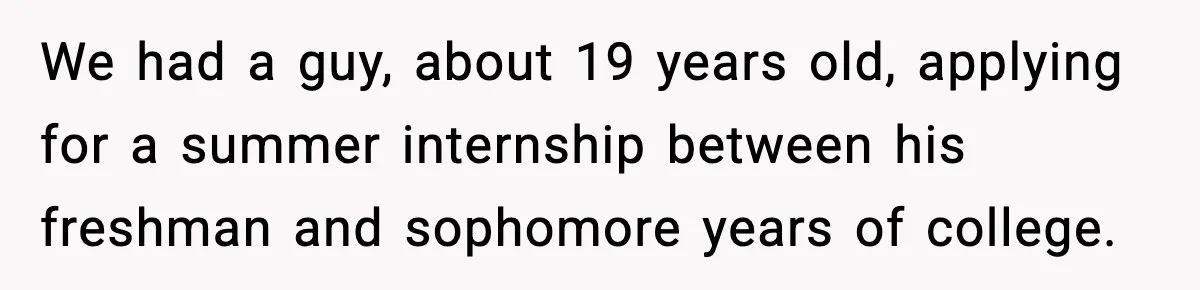 Hiring Manager Tells Applicant’s Mom Her Presence Cost Her Son The Job We had a guy, about 19 years old, applying for a summer internship between his freshman and sophomore years of college.