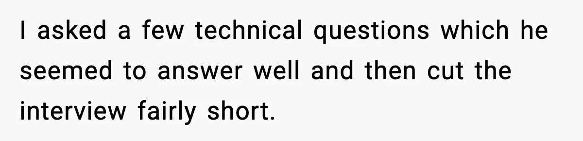 Hiring Manager Tells Applicant’s Mom Her Presence Cost Her Son The Job I asked a few technical questions which he seemed to answer well and then cut the interview fairly short.