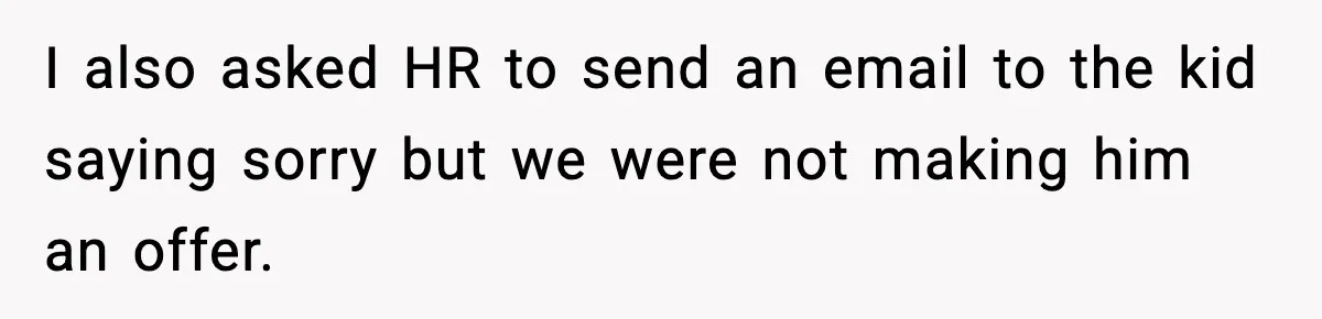 Hiring Manager Tells Applicant’s Mom Her Presence Cost Her Son The Job I also asked HR to send an email to the kid saying sorry but we were not making him an offer.