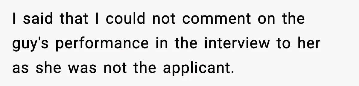 Hiring Manager Tells Applicant’s Mom Her Presence Cost Her Son The Job I said that I could not comment on the guy's performance in the interview to her as she was not the applicant.