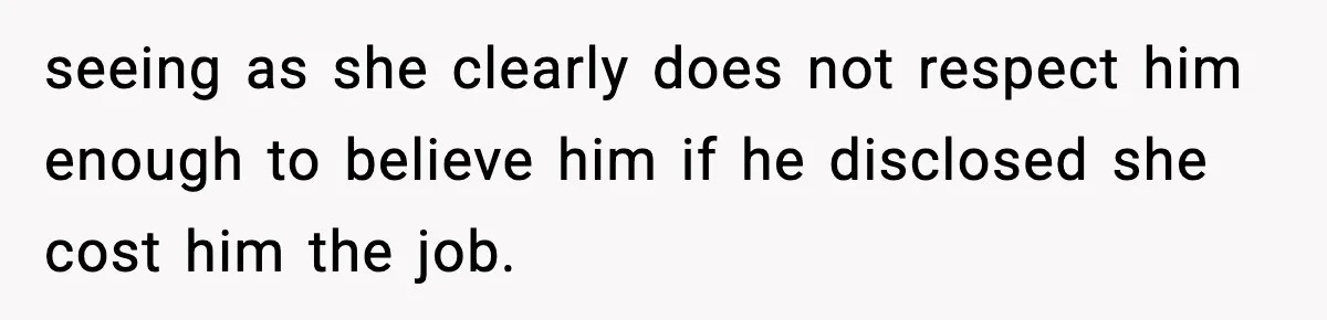 Hiring Manager Tells Applicant’s Mom Her Presence Cost Her Son The Job seeing as she clearly does not respect him enough to believe him if he disclosed she cost him the job.