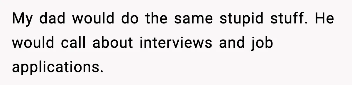 Hiring Manager Tells Applicant’s Mom Her Presence Cost Her Son The Job My dad would do the same stupid stuff. He would call about interviews and job applications.
