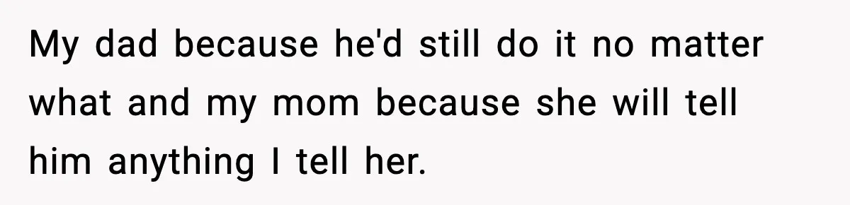 Hiring Manager Tells Applicant’s Mom Her Presence Cost Her Son The Job My dad because he'd still do it no matter what and my mom because she will tell him anything I tell her.