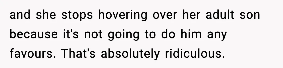 Hiring Manager Tells Applicant’s Mom Her Presence Cost Her Son The Job and she stops hovering over her adult son because it's not going to do him any favours. That's absolutely ridiculous.