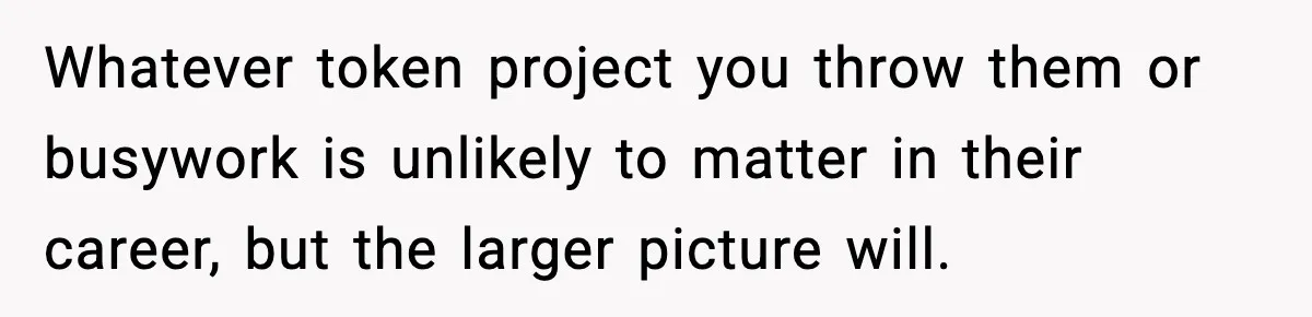 Hiring Manager Tells Applicant’s Mom Her Presence Cost Her Son The Job Whatever token project you throw them or busywork is unlikely to matter in their career, but the larger picture will.