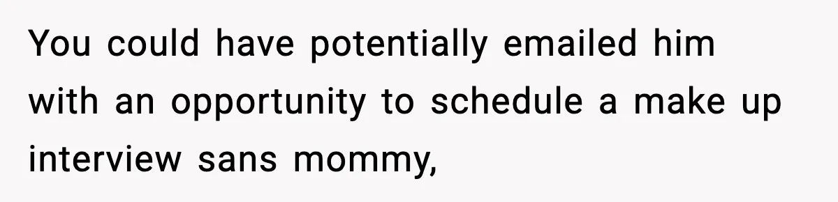 Hiring Manager Tells Applicant’s Mom Her Presence Cost Her Son The Job You could have potentially emailed him with an opportunity to schedule a make up interview sans mommy,