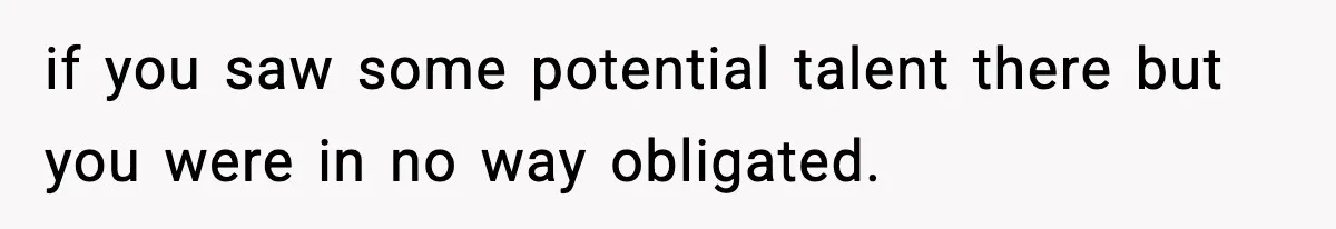 Hiring Manager Tells Applicant’s Mom Her Presence Cost Her Son The Job if you saw some potential talent there but you were in no way obligated.