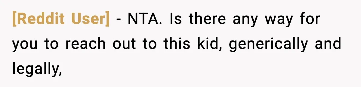 [Reddit User] − NTA. Is there any way for you to reach out to this kid, generically and legally,